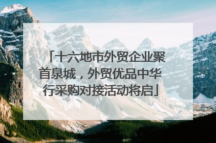 十六地市外贸企业聚首泉城，外贸优品中华行采购对接活动将启