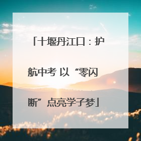 十堰丹江口：护航中考 以“零闪断”点亮学子梦