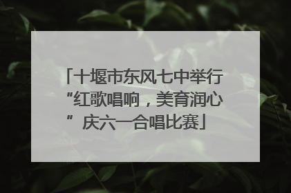 十堰市东风七中举行“红歌唱响，美育润心”庆六一合唱比赛