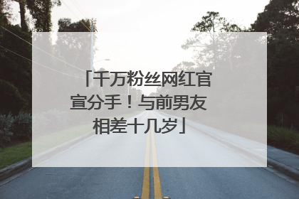千万粉丝网红官宣分手！与前男友相差十几岁
