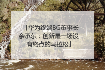 华为终端BG董事长余承东：创新是一场没有终点的马拉松