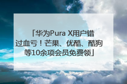 华为Pura X用户错过血亏！芒果、优酷、酷狗等10余项会员免费领