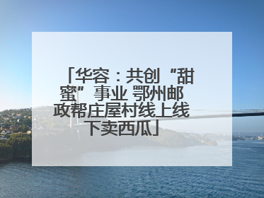 华容：共创“甜蜜”事业 鄂州邮政帮庄屋村线上线下卖西瓜