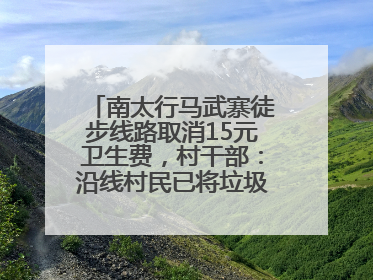 南太行马武寨徒步线路取消15元卫生费，村干部：沿线村民已将垃圾清理得差不多了