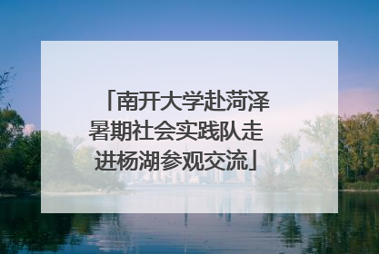 南开大学赴菏泽暑期社会实践队走进杨湖参观交流