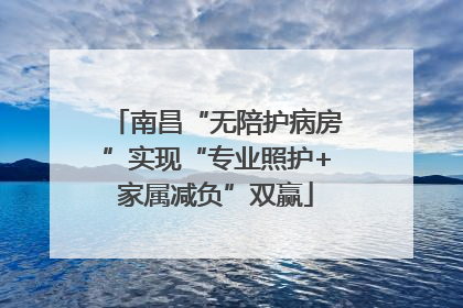 南昌“无陪护病房”实现“专业照护+家属减负”双赢