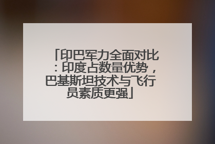 印巴军力全面对比：印度占数量优势，巴基斯坦技术与飞行员素质更强