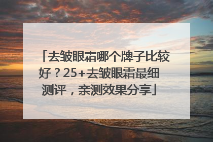 去皱眼霜哪个牌子比较好？25+去皱眼霜最细测评，亲测效果分享