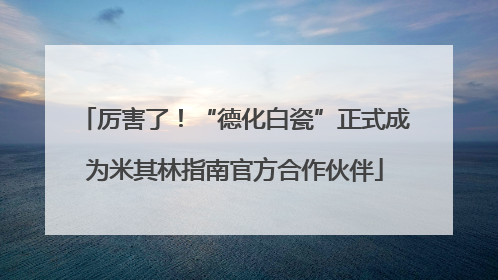 厉害了！“德化白瓷”正式成为米其林指南官方合作伙伴