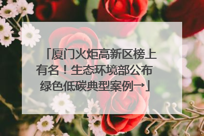 厦门火炬高新区榜上有名！生态环境部公布绿色低碳典型案例→