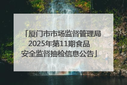 厦门市市场监督管理局2025年第11期食品安全监督抽检信息公告