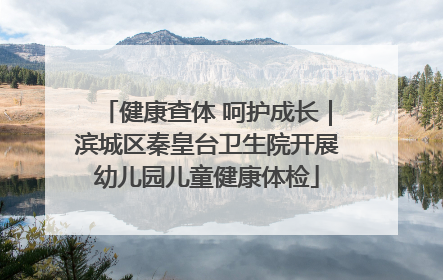 健康查体 呵护成长｜滨城区秦皇台卫生院开展幼儿园儿童健康体检