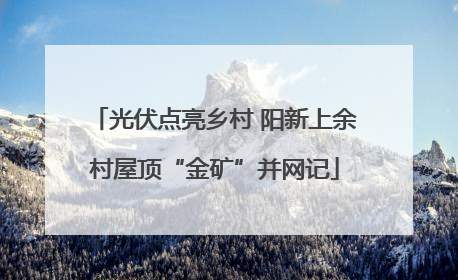 光伏点亮乡村 阳新上余村屋顶“金矿”并网记