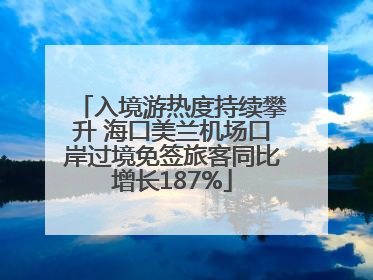 入境游热度持续攀升 海口美兰机场口岸过境免签旅客同比增长187%