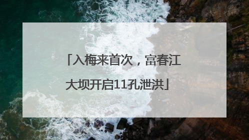 入梅来首次，富春江大坝开启11孔泄洪