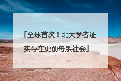 全球首次！北大学者证实存在史前母系社会