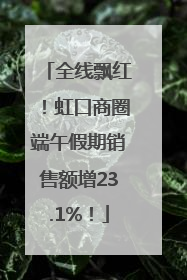 全线飘红！虹口商圈端午假期销售额增23.1%！