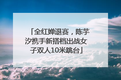 全红婵退赛，陈芋汐携手新搭档出战女子双人10米跳台