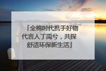 全棉时代携手好物代言人丁禹兮，共探舒适环保新生活