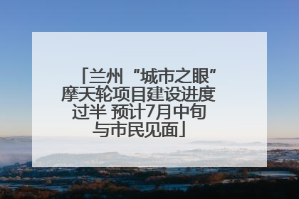 兰州“城市之眼”摩天轮项目建设进度过半 预计7月中旬与市民见面