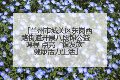 兰州市城关区东岗西路街道开展八段锦公益课程 点亮“银发族”健康活力生活