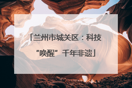 兰州市城关区：科技“唤醒”千年非遗