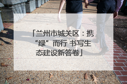 兰州市城关区：携“绿”而行 书写生态建设新答卷