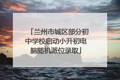 兰州市城区部分初中学校启动小升初电脑随机派位录取
