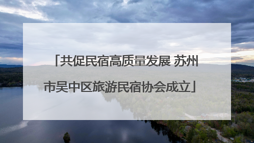 共促民宿高质量发展 苏州市吴中区旅游民宿协会成立