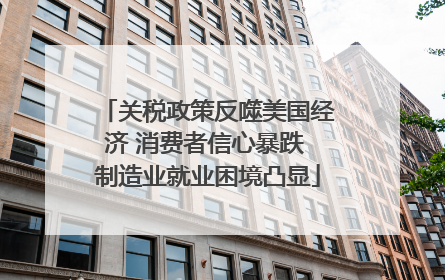 关税政策反噬美国经济 消费者信心暴跌 制造业就业困境凸显