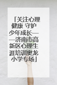 关注心理健康 守护少年成长——济南市高新区心理生涯培训奥龙小学专场