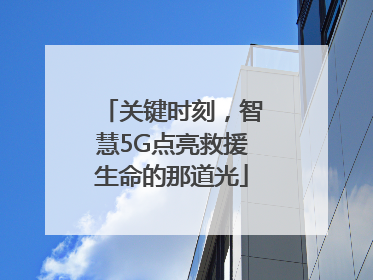 关键时刻，智慧5G点亮救援生命的那道光