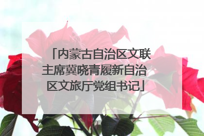 内蒙古自治区文联主席冀晓青履新自治区文旅厅党组书记