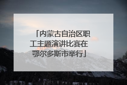 内蒙古自治区职工主题演讲比赛在鄂尔多斯市举行