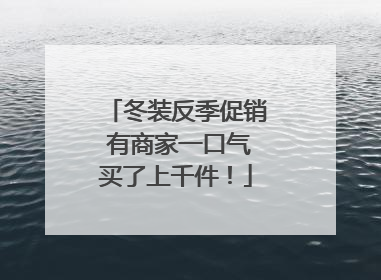 冬装反季促销 有商家一口气买了上千件！