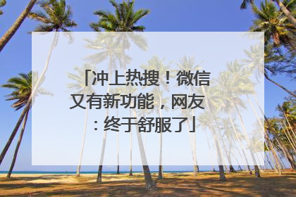 冲上热搜！微信又有新功能，网友：终于舒服了