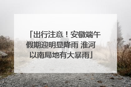 出行注意！安徽端午假期迎明显降雨 淮河以南局地有大暴雨