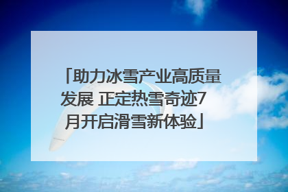 助力冰雪产业高质量发展 正定热雪奇迹7月开启滑雪新体验