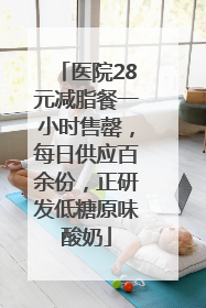 医院28元减脂餐一小时售罄，每日供应百余份，正研发低糖原味酸奶