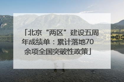 北京“两区”建设五周年成绩单：累计落地70余项全国突破性政策
