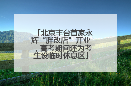 北京丰台首家永辉“胖改店”开业，高考期间还为考生设临时休息区