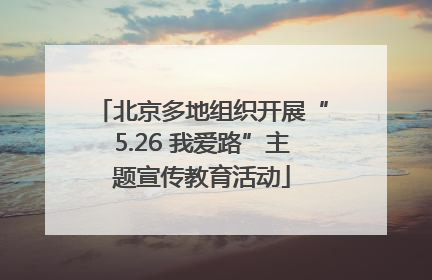 北京多地组织开展“5.26 我爱路”主题宣传教育活动