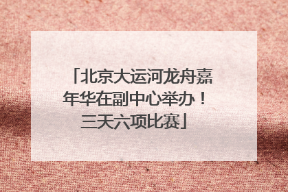 北京大运河龙舟嘉年华在副中心举办！三天六项比赛