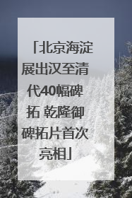 北京海淀展出汉至清代40幅碑拓 乾隆御碑拓片首次亮相