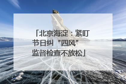 北京海淀：紧盯节日纠“四风” 监督检查不放松
