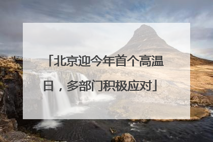 北京迎今年首个高温日，多部门积极应对
