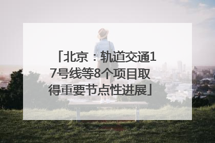 北京：轨道交通17号线等8个项目取得重要节点性进展