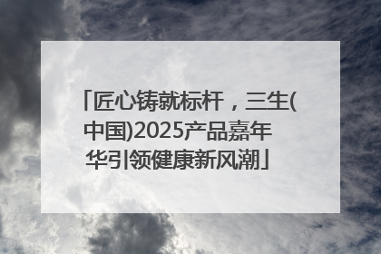 匠心铸就标杆，三生(中国)2025产品嘉年华引领健康新风潮