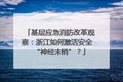 基层应急消防改革观察：浙江如何激活安全“神经末梢”？