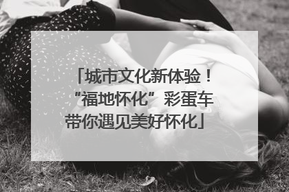 城市文化新体验！“福地怀化”彩蛋车带你遇见美好怀化